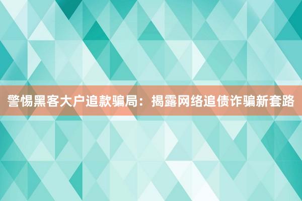 警惕黑客大户追款骗局：揭露网络追债诈骗新套路