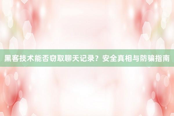 黑客技术能否窃取聊天记录？安全真相与防骗指南