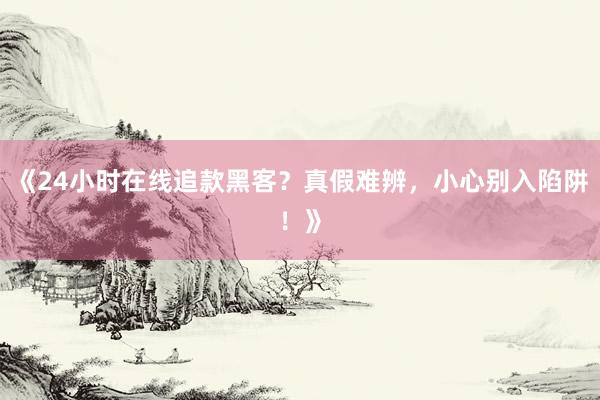 《24小时在线追款黑客？真假难辨，小心别入陷阱！》