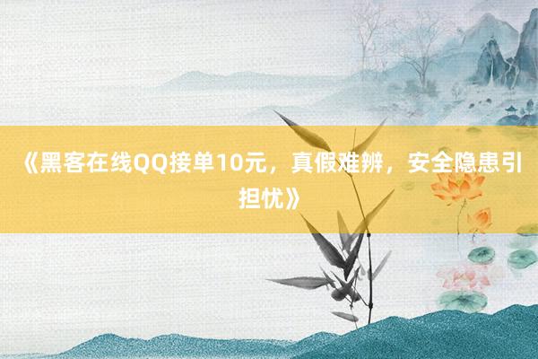《黑客在线QQ接单10元，真假难辨，安全隐患引担忧》